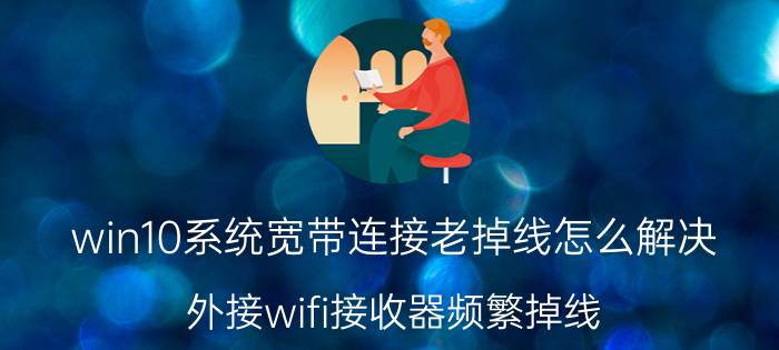 win10系统宽带连接老掉线怎么解决 外接wifi接收器频繁掉线？